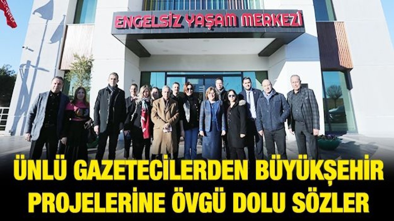 ÜNLÜ GAZETECİLERDEN BÜYÜKŞEHİR PROJELERİNE ÖVGÜ DOLU SÖZLER