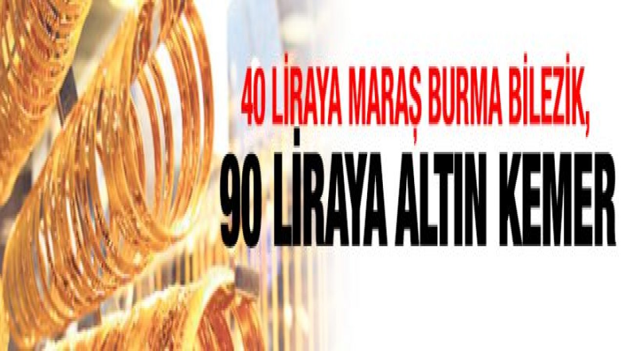 40 liraya Maraş burma bilezik, 90 liraya altın kemer