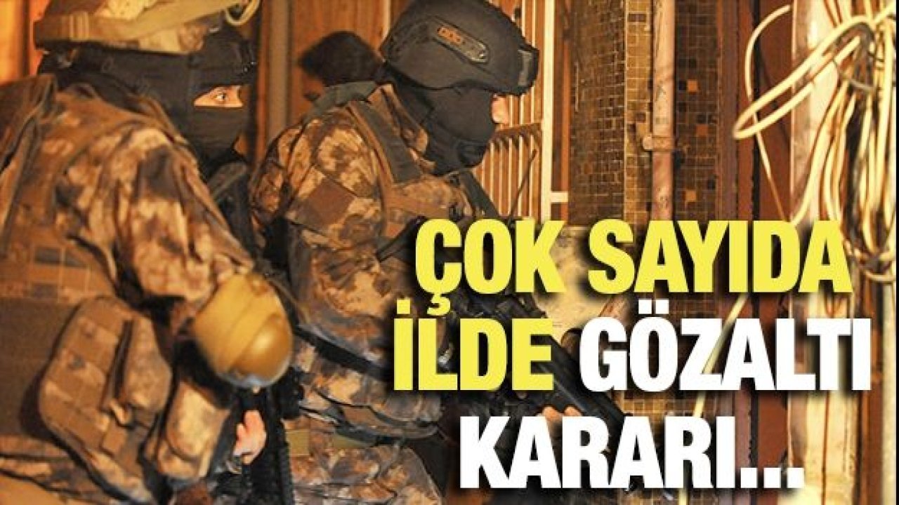 Çok sayıda ilde gözaltı kararı...