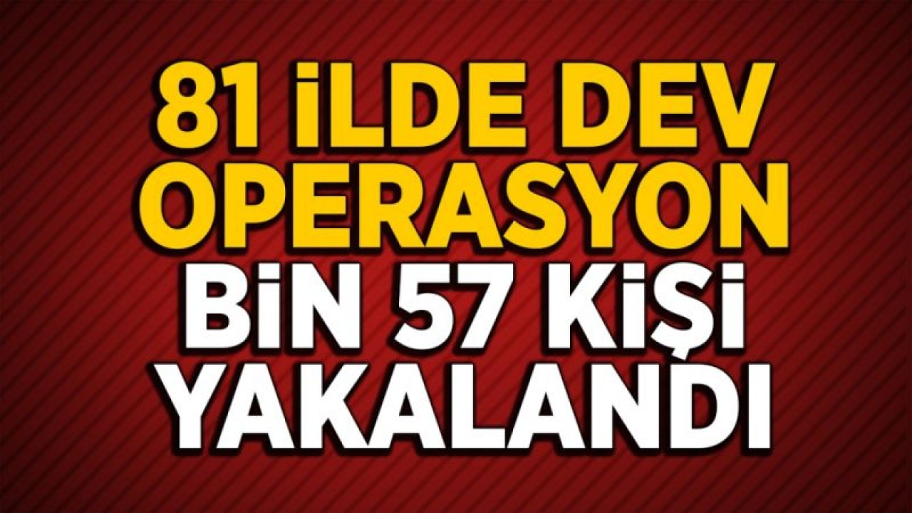 81 ilde eş zamanlı uygulama: 1057 kişi yakalandı