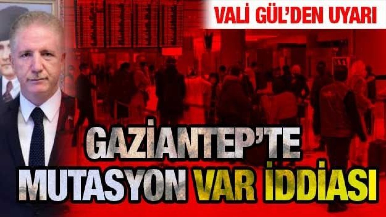 Son Dakika...Gaziantep Valisi Gül Uyardı...Gaziantep’te mutasyona uğramış virüs uyarısı...