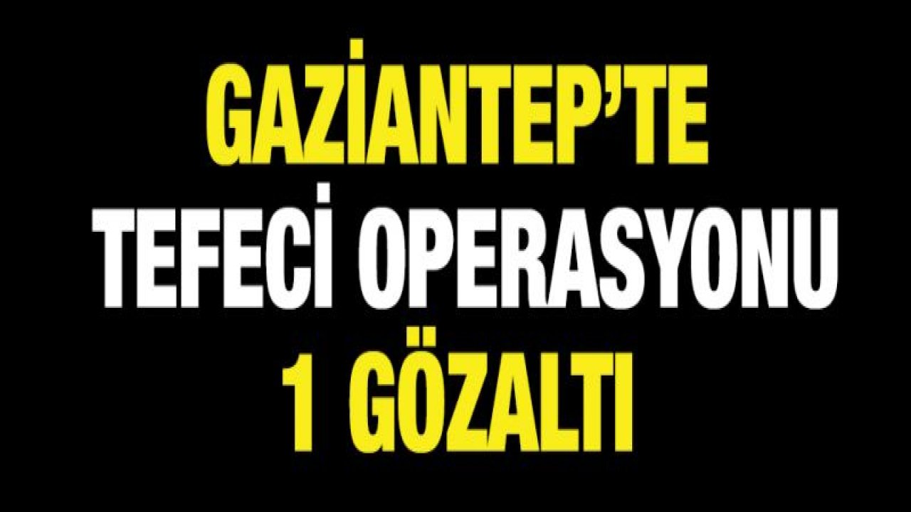 Gaziantep'te tefeci operasyonunda 1 gözaltı