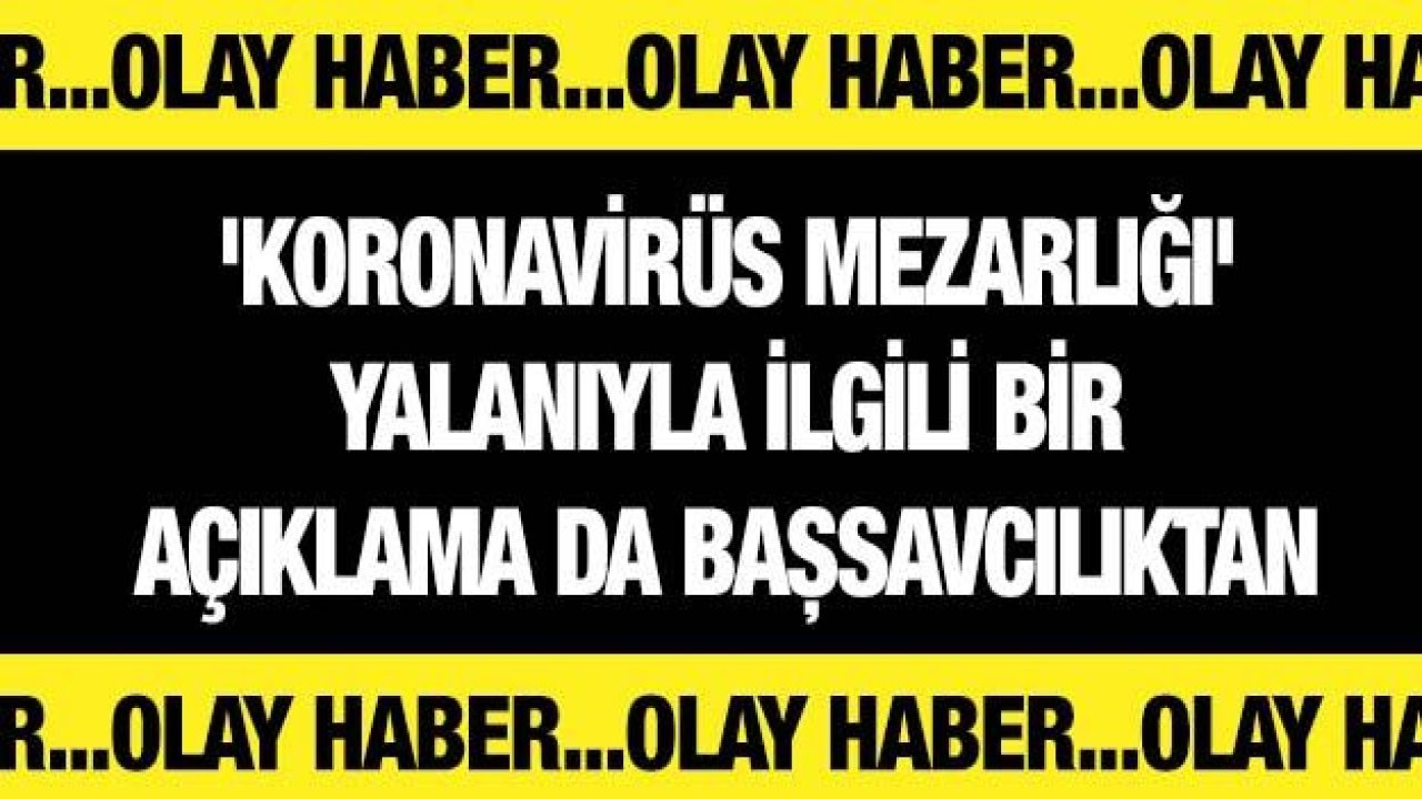 'Koronavirüs mezarlığı' yalanıyla ilgili bir açıklama da Başsavcılıktan