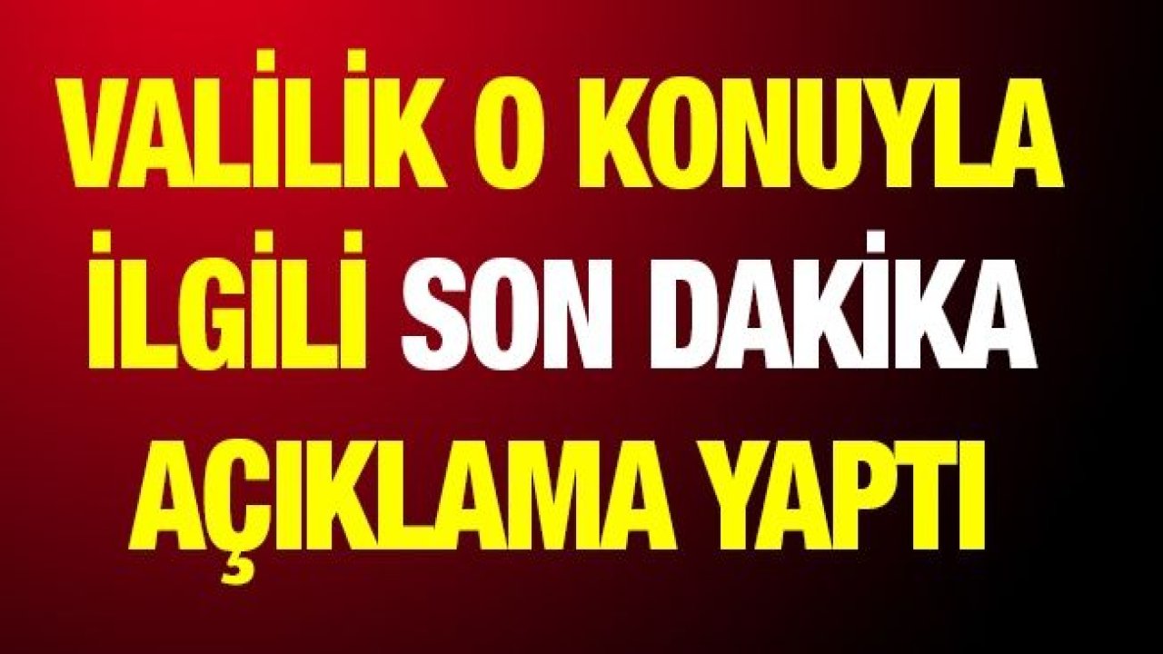 Valilik o konuyla ilgili son dakika açıklama yaptı