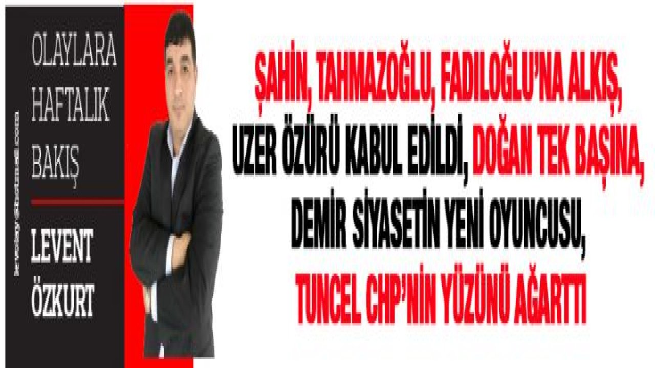 ŞAHİN, TAHMAZOĞLU, FADILOĞLU'NA ALKIŞ, UZER ÖZÜRÜ KABUL EDİLDİ, DOĞAN TEK BAŞINA, DEMİR SİYASETİN YENİ OYUNCUSU, TUNCEL CHP'NİN YÜZÜNÜ AĞARTTI