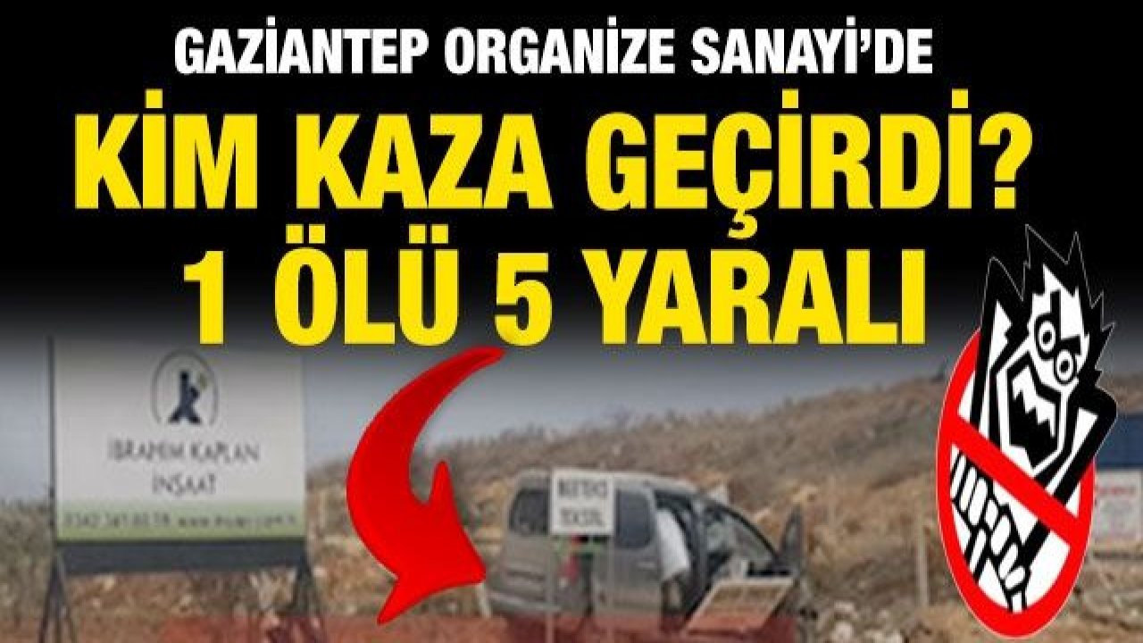 Son Dakika...Gaziantep Organize Sanayi’de kim kaza geçirdi? 1 ölü 5 yaralı