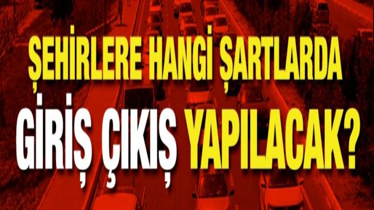 Şehirlere hangi şartlarda giriş çıkış yapılacak?