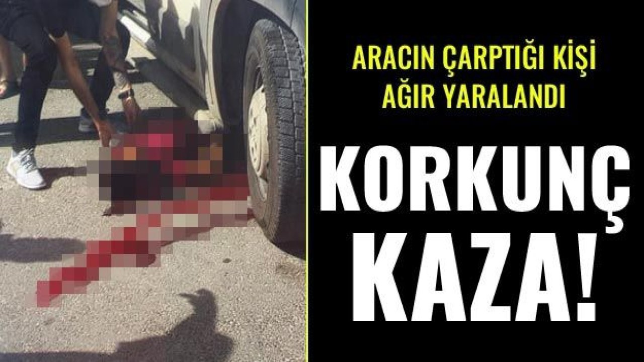 Korkunç kaza! Aracın çarptığı kişi ağır yaralandı