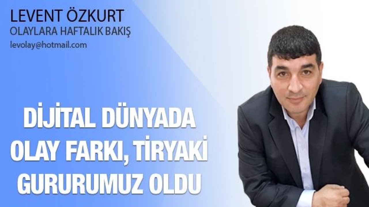 DİJİTAL DÜNYADA OLAY FARKI, TİRYAKİ GURURUMUZ OLDU