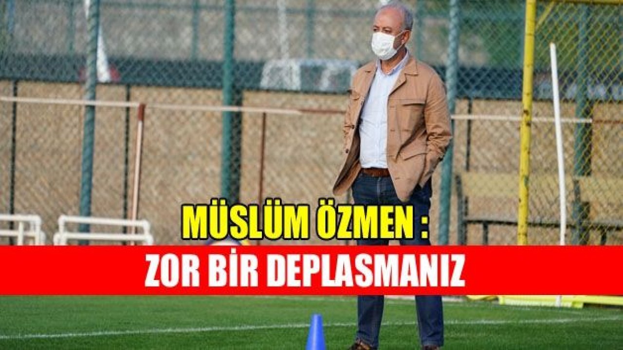 MÜSLÜM ÖZMEN : Zor bir deplasmanız