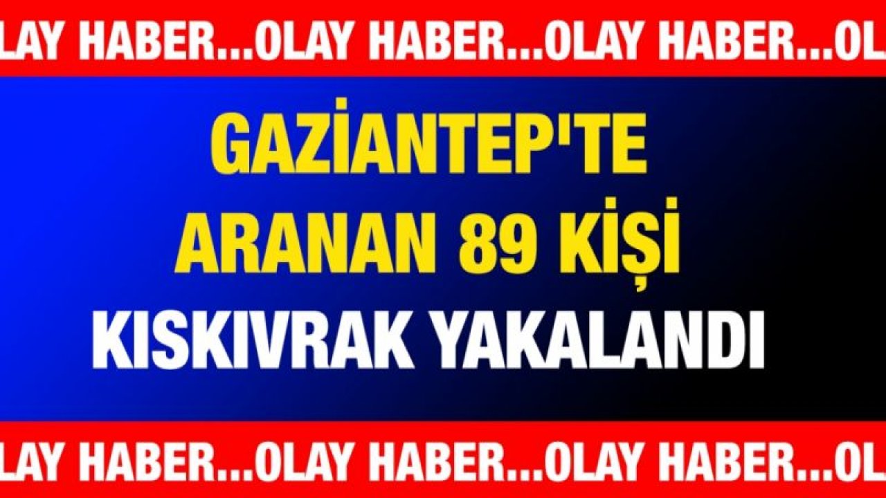 Gaziantep'te aranan 89 kişi kıskıvrak yakalandı