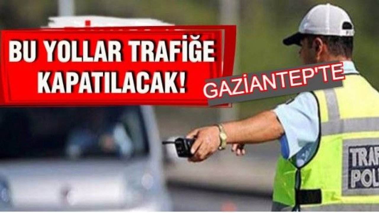 Gaziantep'te bu yollar trafiğe kapatılacak