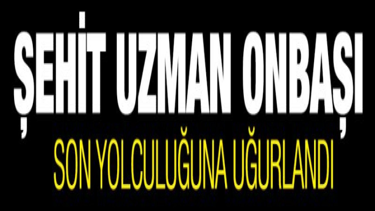 Şehit Uzman Onbaşı son yolculuğuna uğurlandı