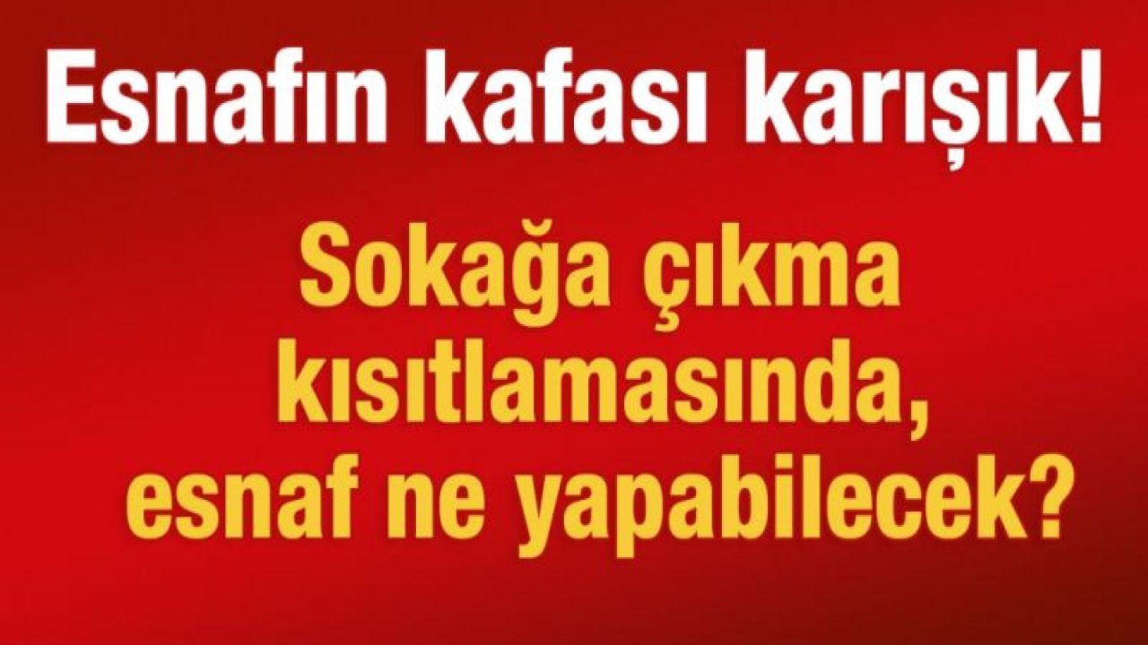 Esnafın kafası karışık!  Sokağa çıkma kısıtlamasında, esnaf ne yapabilecek?