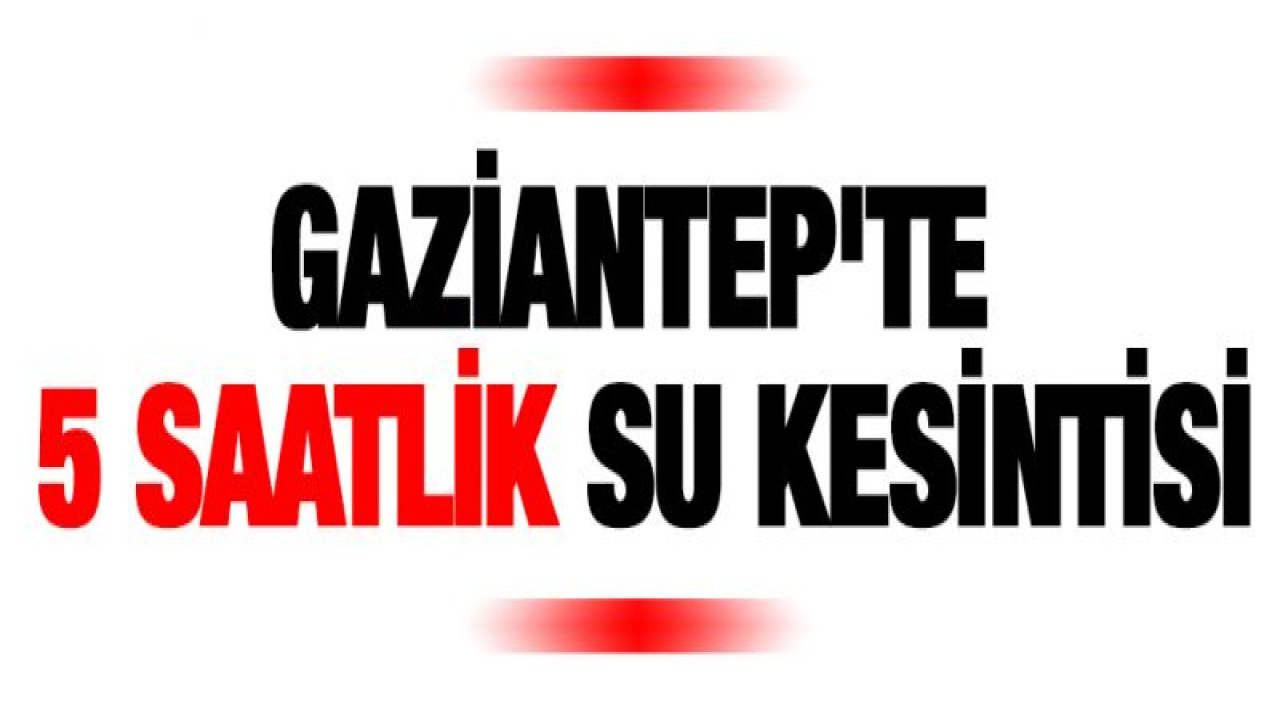 Gaziantep'te 5 saatlik su kesintisi