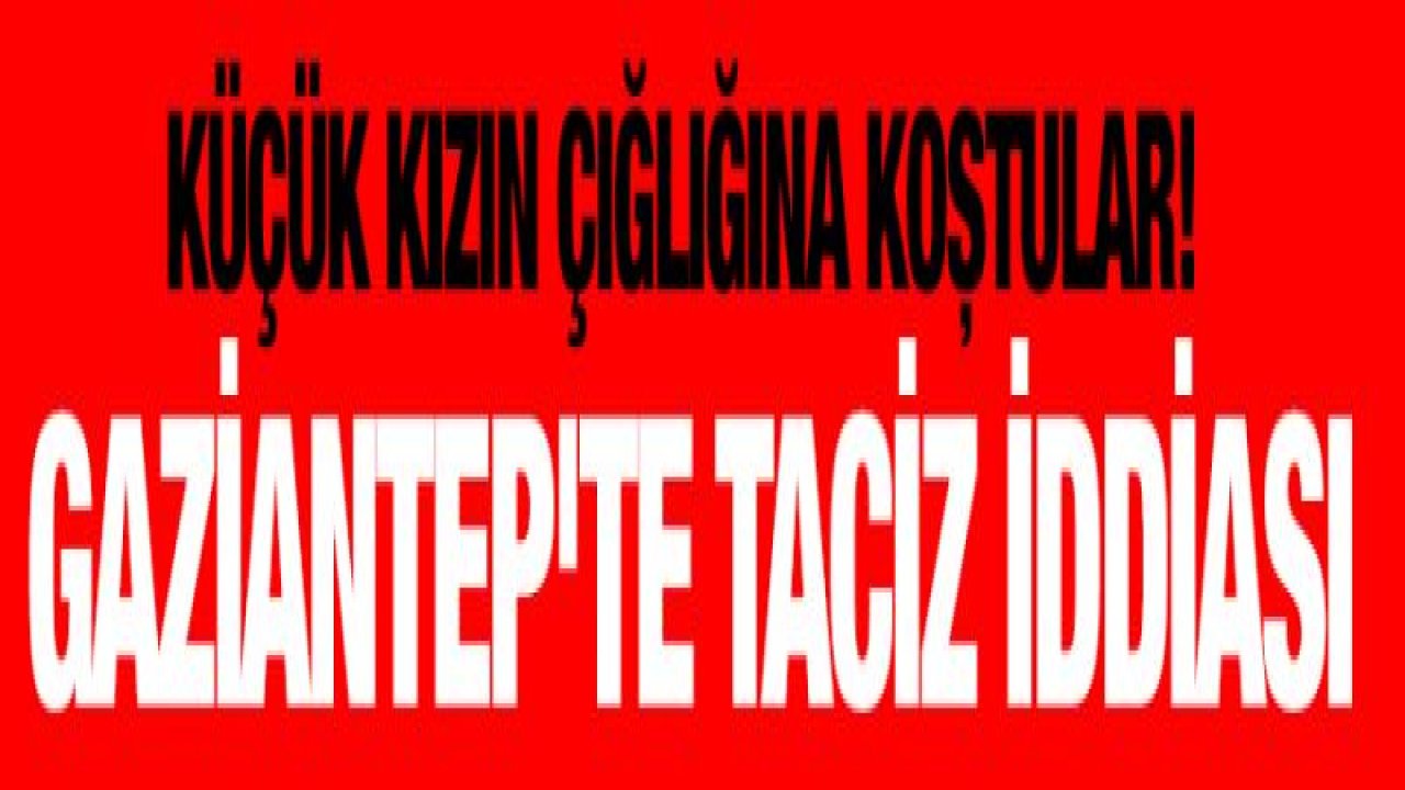 Küçük kızın çığlığına koştular! Gaziantep'te taciz iddiası