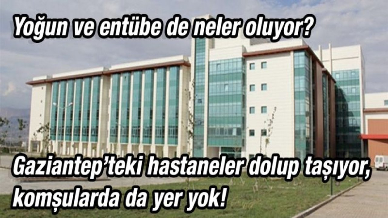 Yoğun ve entübe de neler oluyor?  Gaziantep’teki hastaneler dolup taşıyor, komşularda da yer yok!