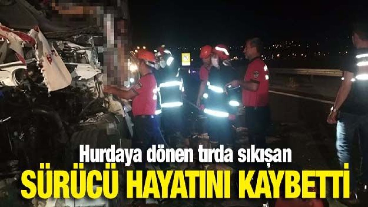 Hurdaya dönen tırda sıkışan sürücü hayatını kaybetti