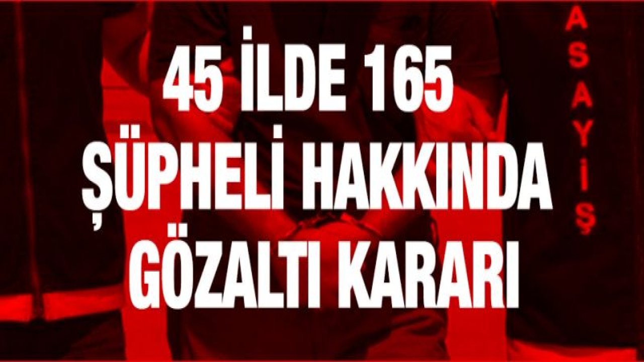 45 ilde FETÖ operasyonu: 165 gözaltı kararı