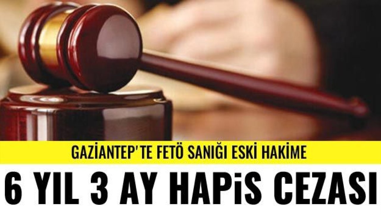 Gaziantep'te FETÖ sanığı eski hakime 6 yıl 3 ay hapis cezası verildi