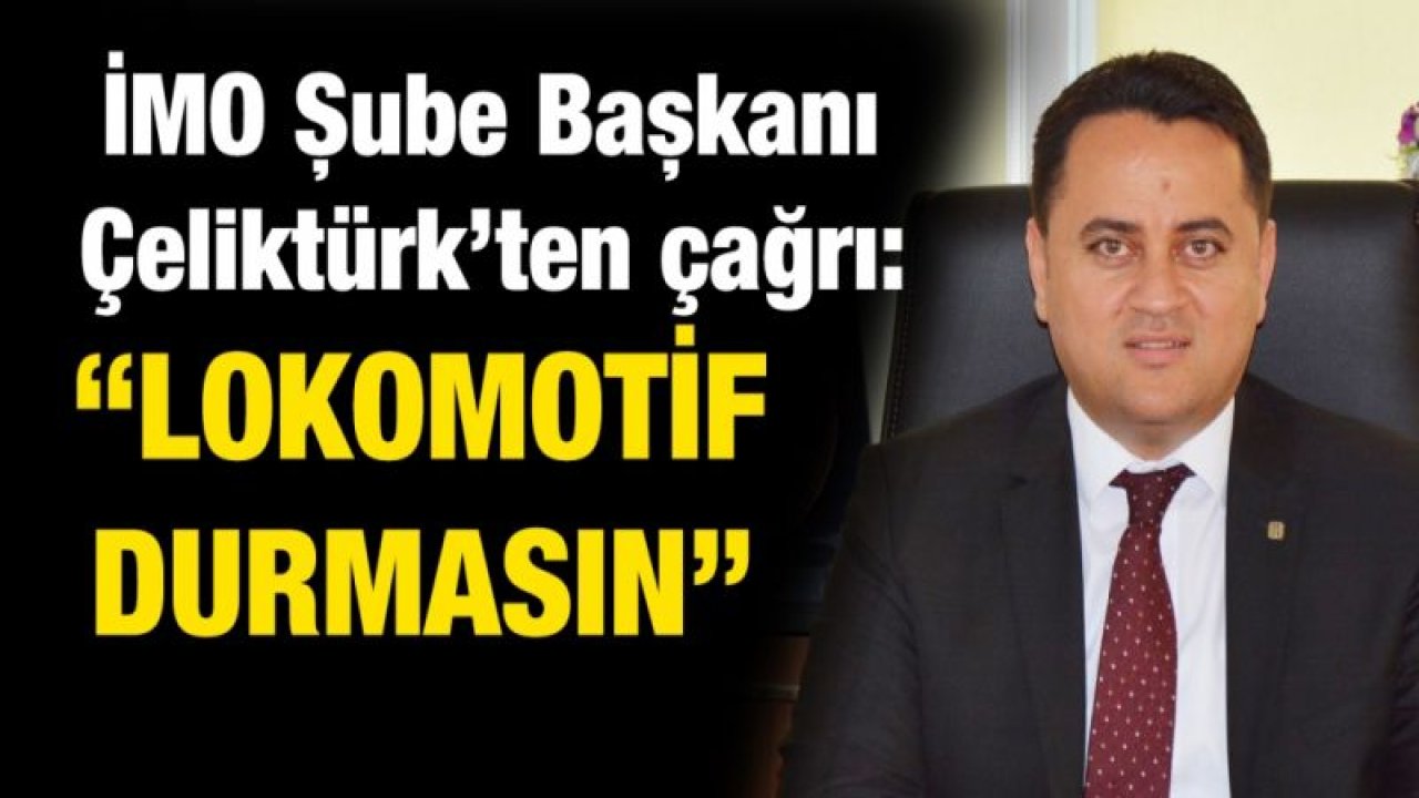 İMO Şube Başkanı Çeliktürk’ten çağrı:  “Lokomotif durmasın”