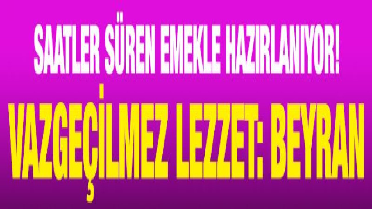 Saatler süren emekle hazırlanıyor! Vazgeçilmez lezzet: Beyran