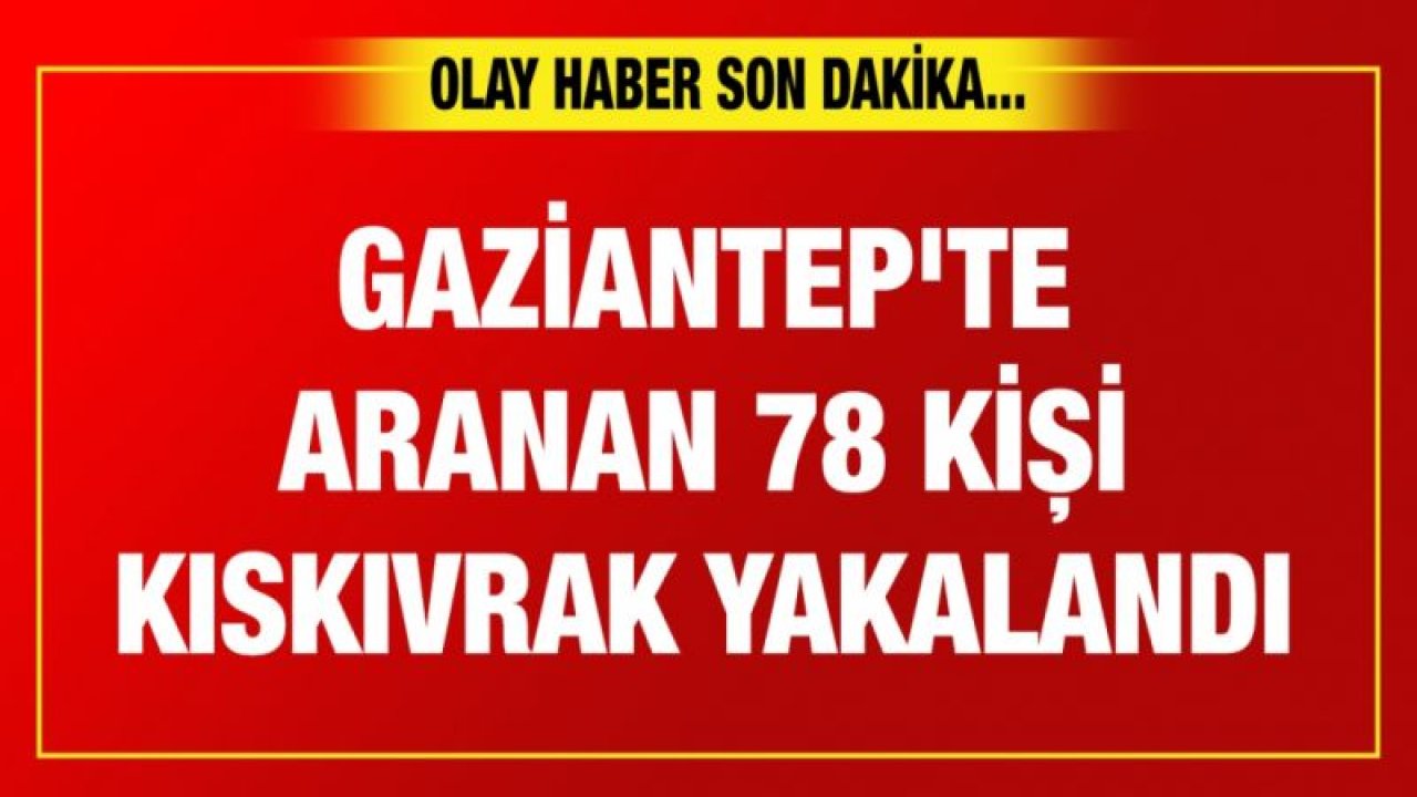 Gaziantep'te aranan 78 kişi kıskıvrak yakalandı