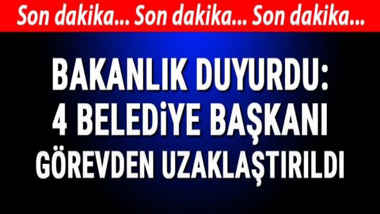 Bakanlık duyurdu! 4 belediye başkanı görevden uzaklaştırıldı