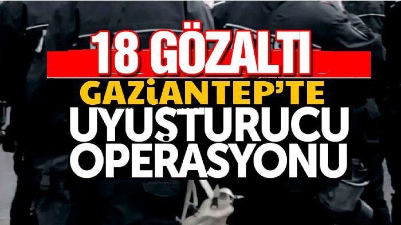 Gaziantep'te uyuşturucu operasyonunda 18 şüpheli yakalandı