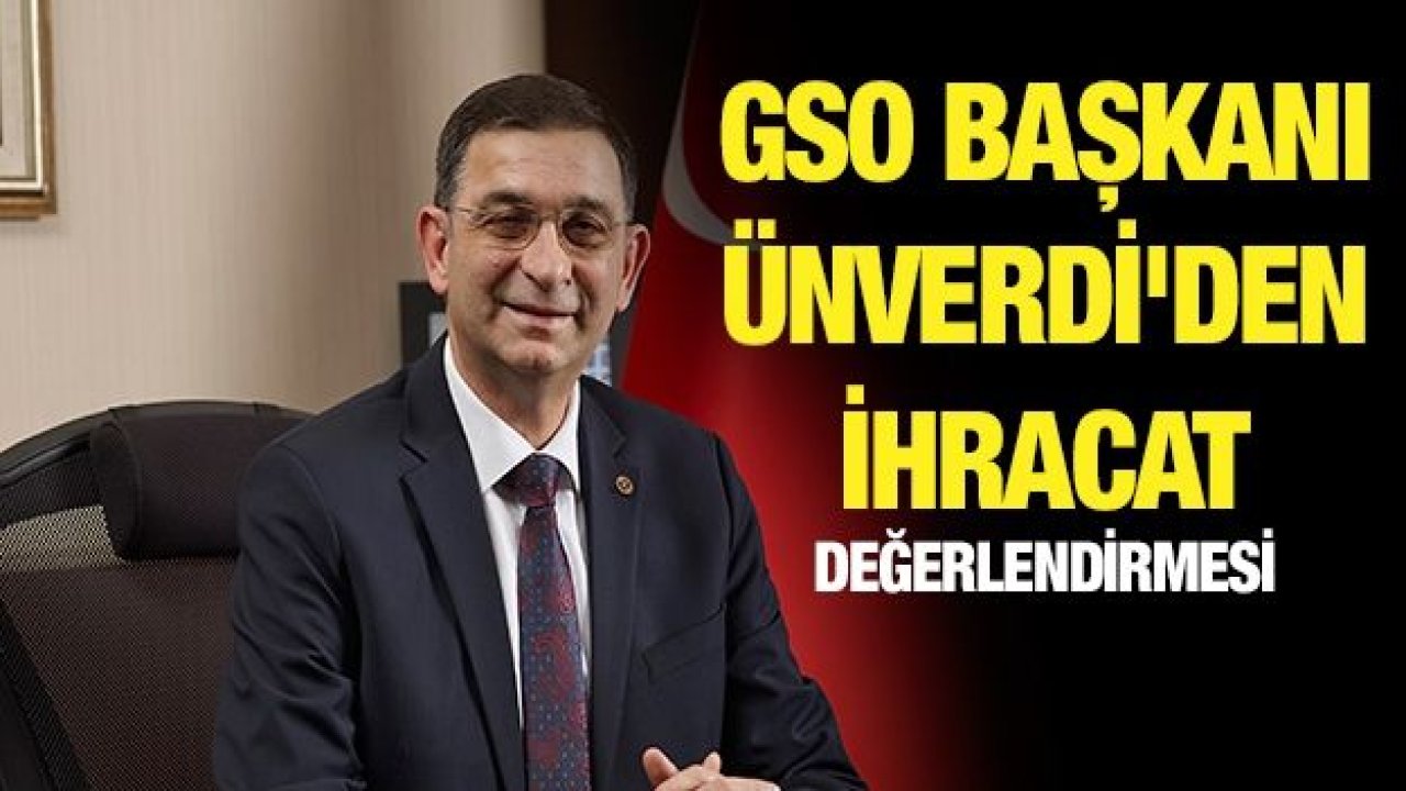 GSO BAŞKANI ÜNVERDİ'DEN İHRACAT DEĞERLENDİRMESİ