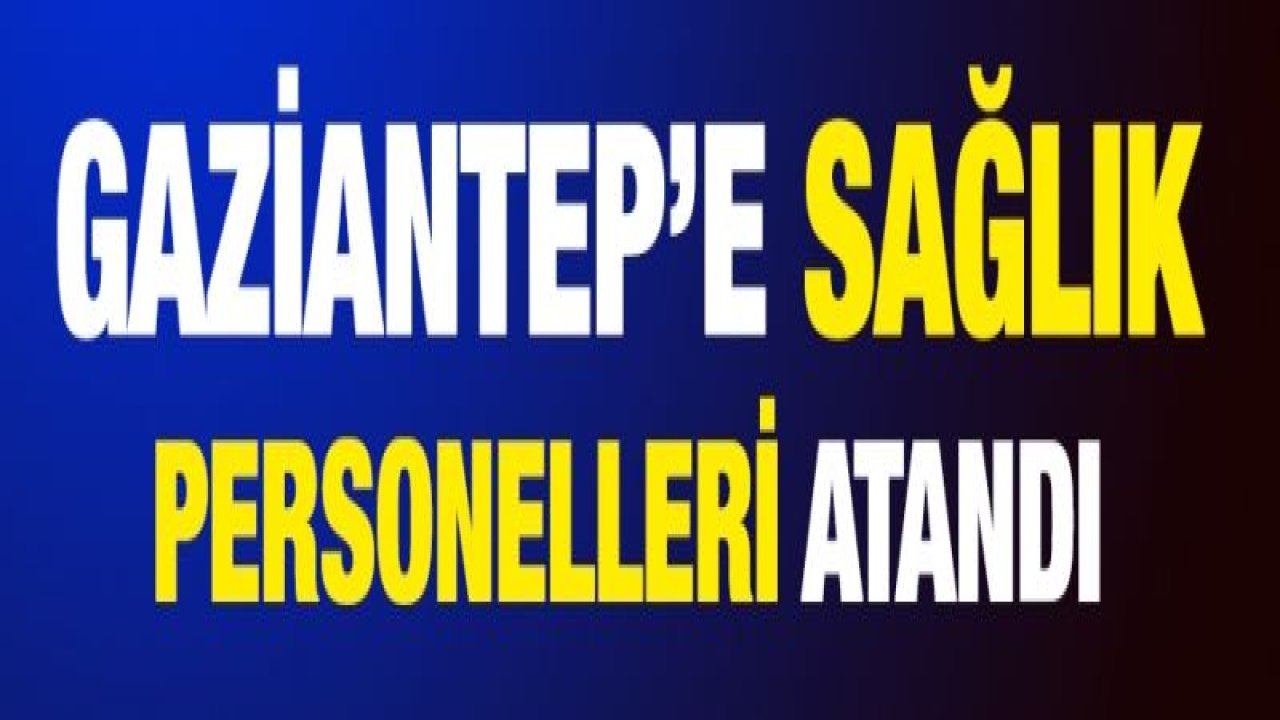 Gaziantep’e çok sayıda sağlık personeli atandı