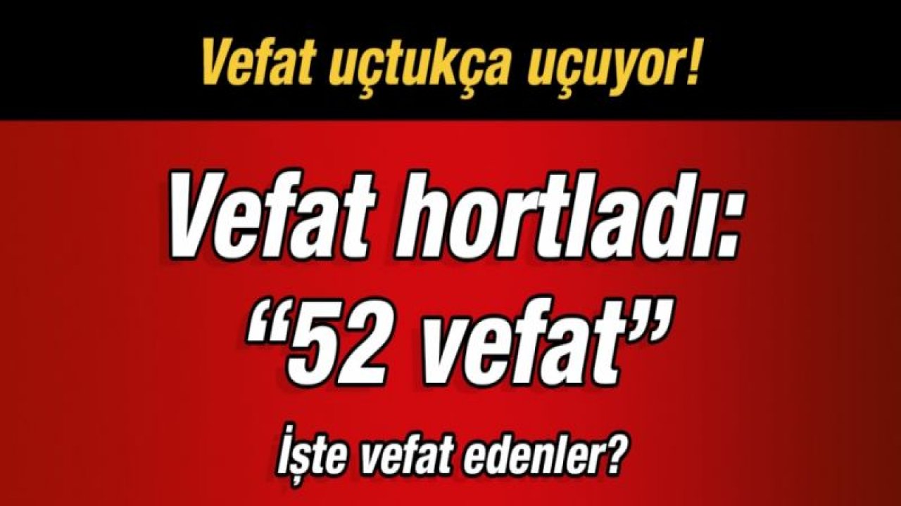 Vefat uçtukça uçuyor!  Vefat hortladı: “52 vefat” İşte vefat edenler