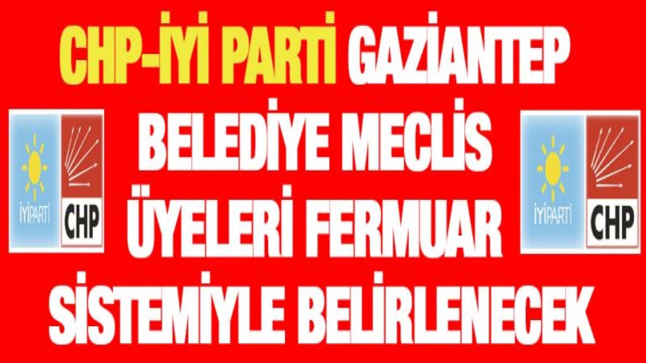 CHP-İYİ PARTİ GAZİANTEP BELEDİYE MECLİS ÜYELERİ FERMUAR SİSTEMİYLE BELİRLENECEK