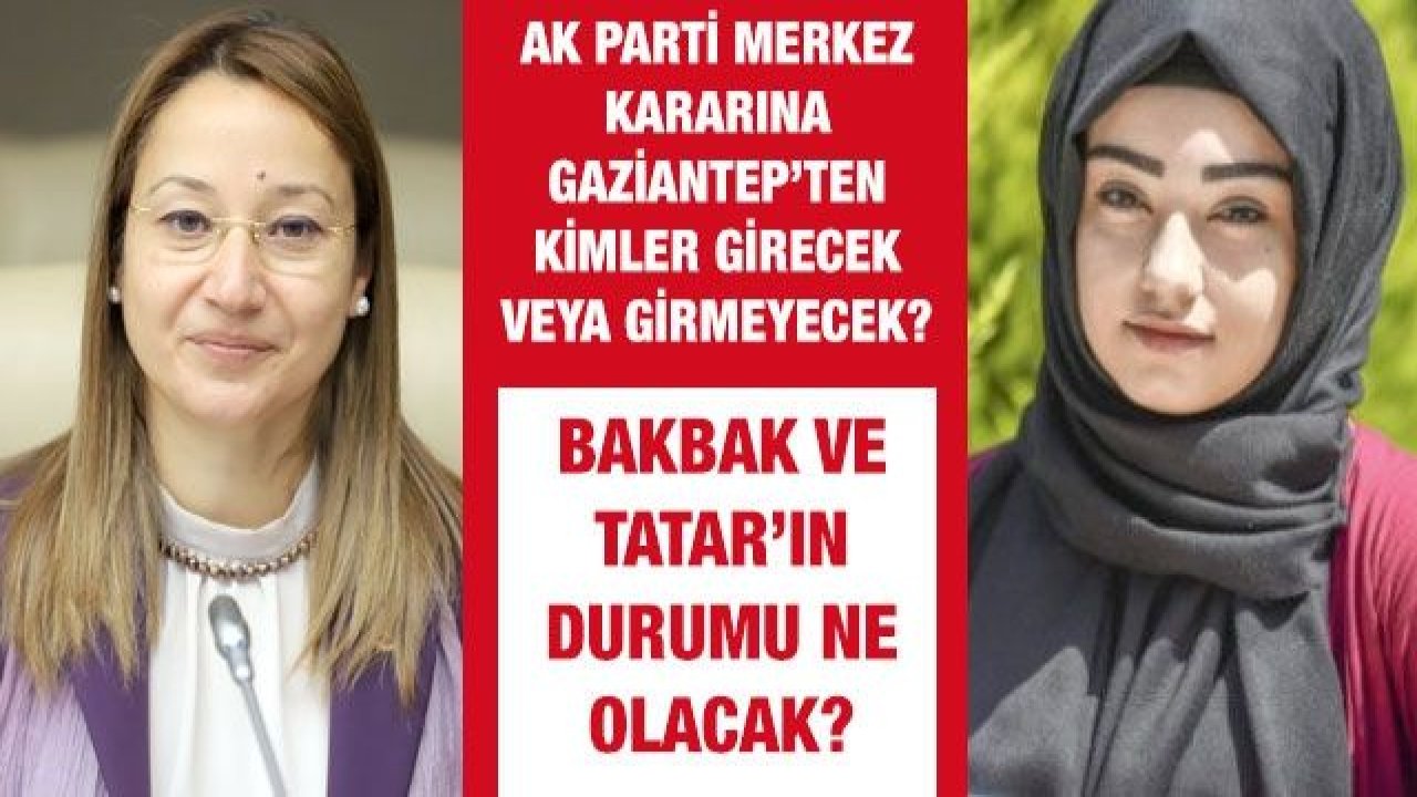 AK Parti Merkez Kararına Gaziantep’ten kimler girecek veya girmeyecek?  Bakbak ve Tatar’ın durumu ne olacak?