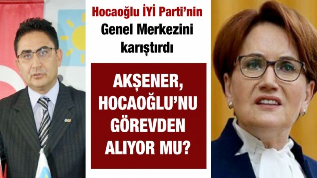 Hocaoğlu İYİ Parti’nin Genel Merkezini karıştırdı   Akşener, Hocaoğlu’nu görevden alıyor mu?