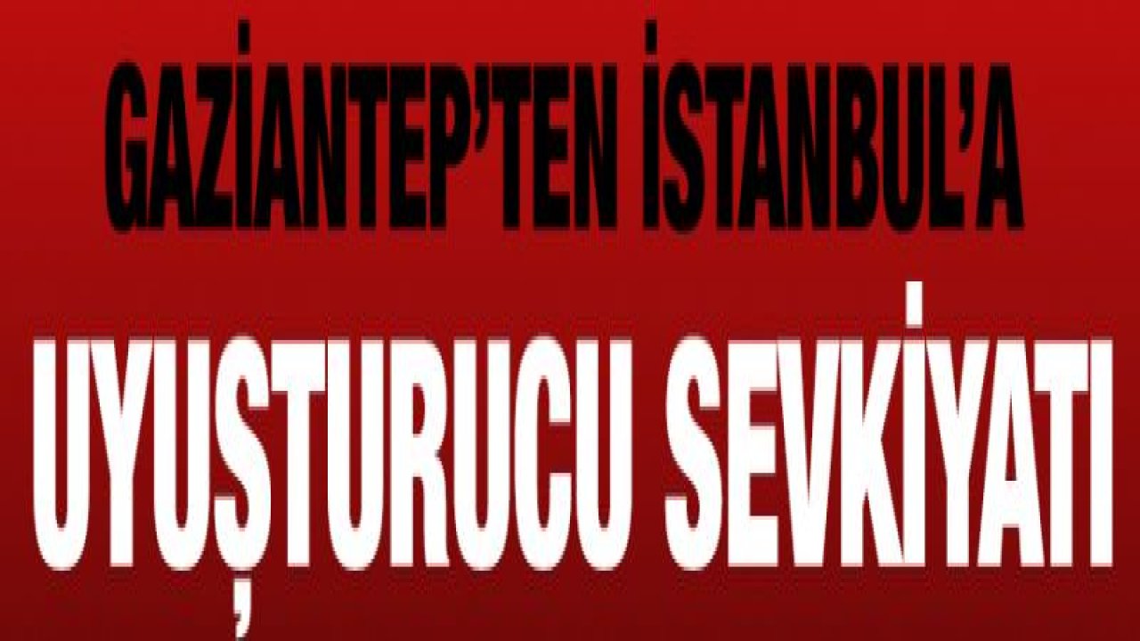 Gaziantep'ten İstanbul'a uyuşturucu sevkiyatı