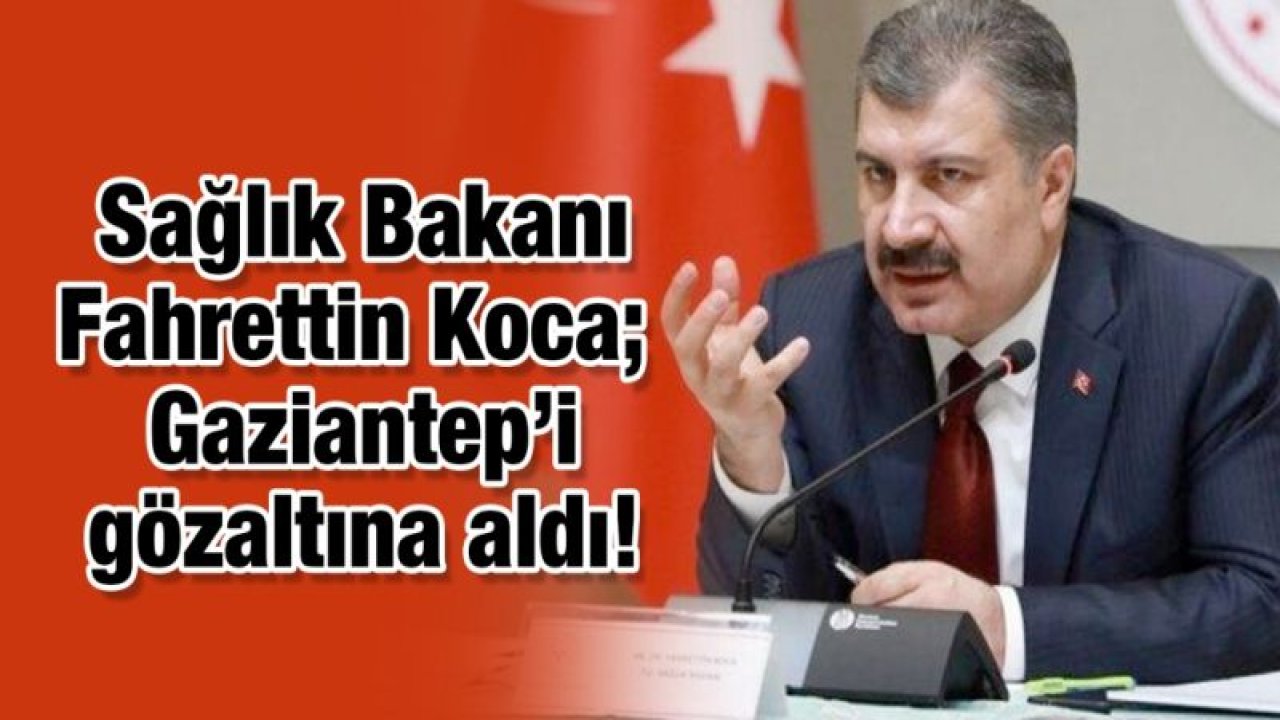 Sağlık Bakanı Fahrettin Koca; Gaziantep’i gözaltına aldı!