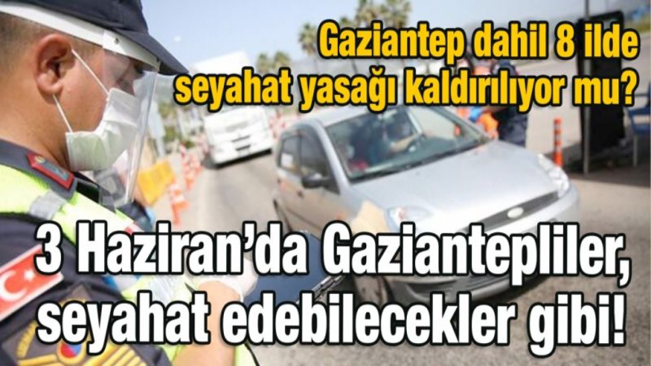 Gaziantep dahil 8 ilde seyahat yasağı kaldırılıyor mu?