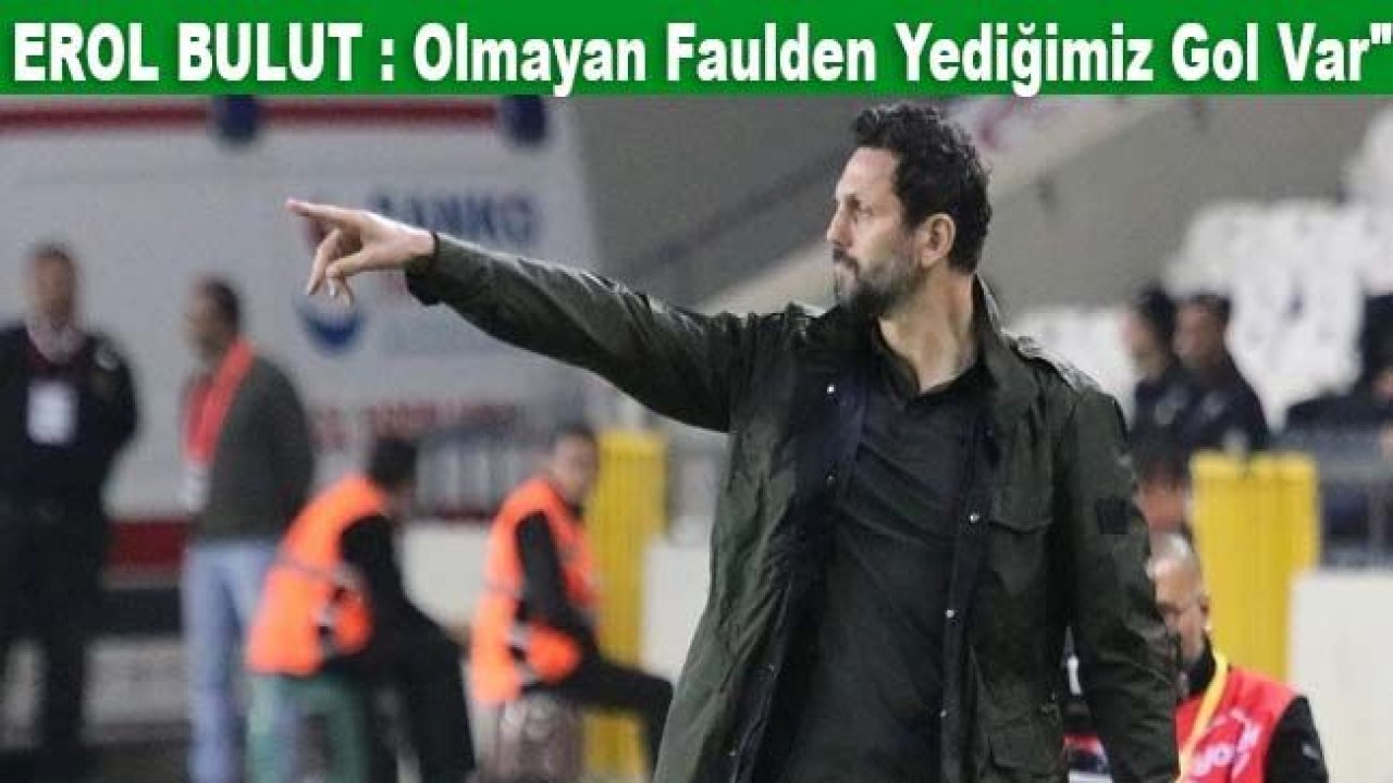 EROL BULUT : Olmayan faulden yediğimiz gol var