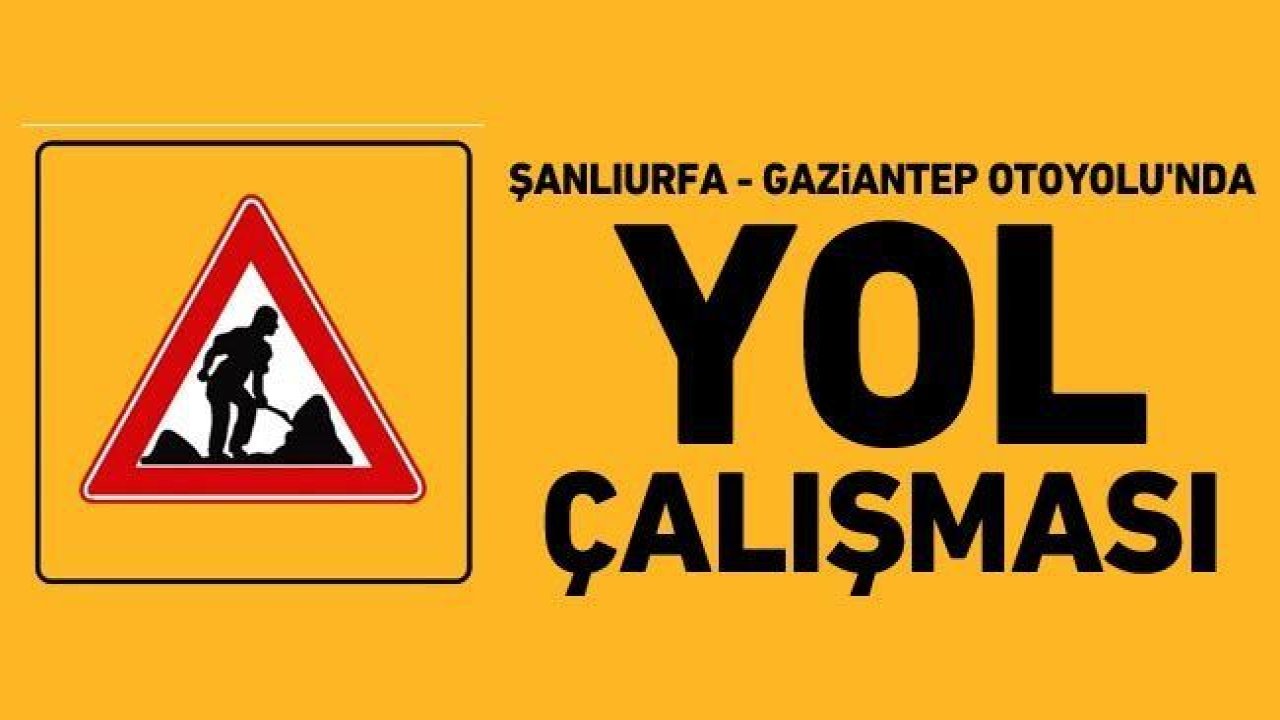 Dikkat! Şanlıurfa - Gaziantep Otoyolu'nda yol çalışması