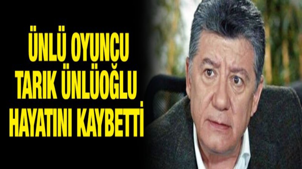 Ünlü oyuncu Tarık Ünlüoğlu hayatını kaybetti