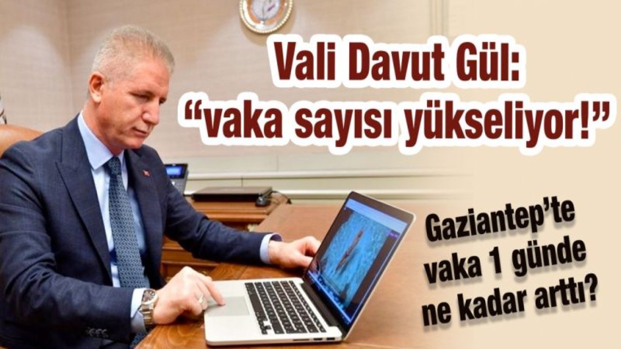 Vali Davut Gül: “vaka sayısı yükseliyor” Gaziantep’te vaka 1 günde ne kadar arttı…