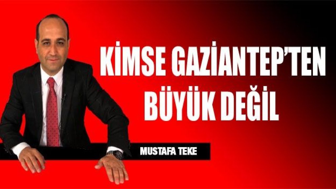 KİMSE GAZİANTEP’TEN BÜYÜK DEĞİL!