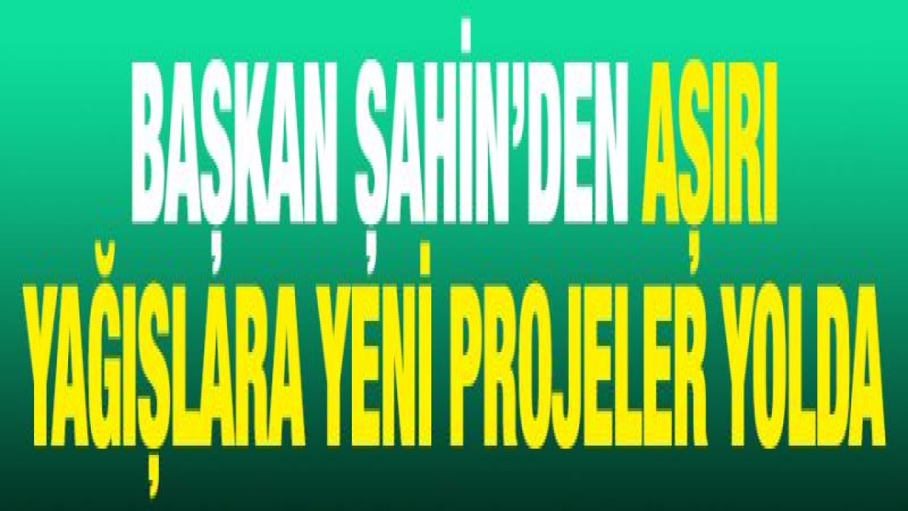 Başkan Şahin'den aşırı yağışlara yeni projeler yolda