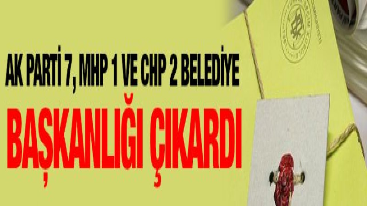 AK Parti 7, MHP 1 ve CHP 2 belediye başkanlığı çıkardı