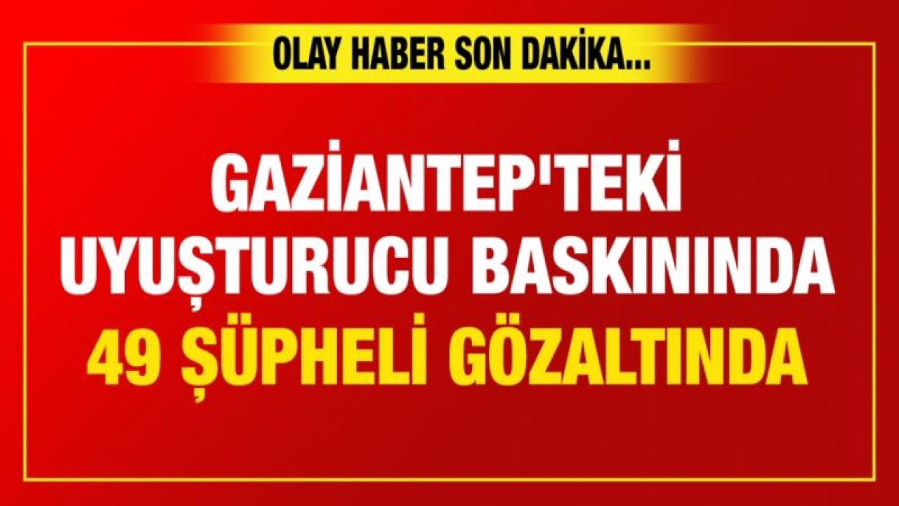 Gaziantep'teki uyuşturucu operasyonunda 49 şüpheli gözaltına alındı