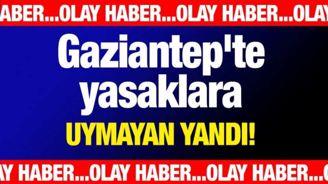 Gaziantep'te yasaklara uymayan yandı!