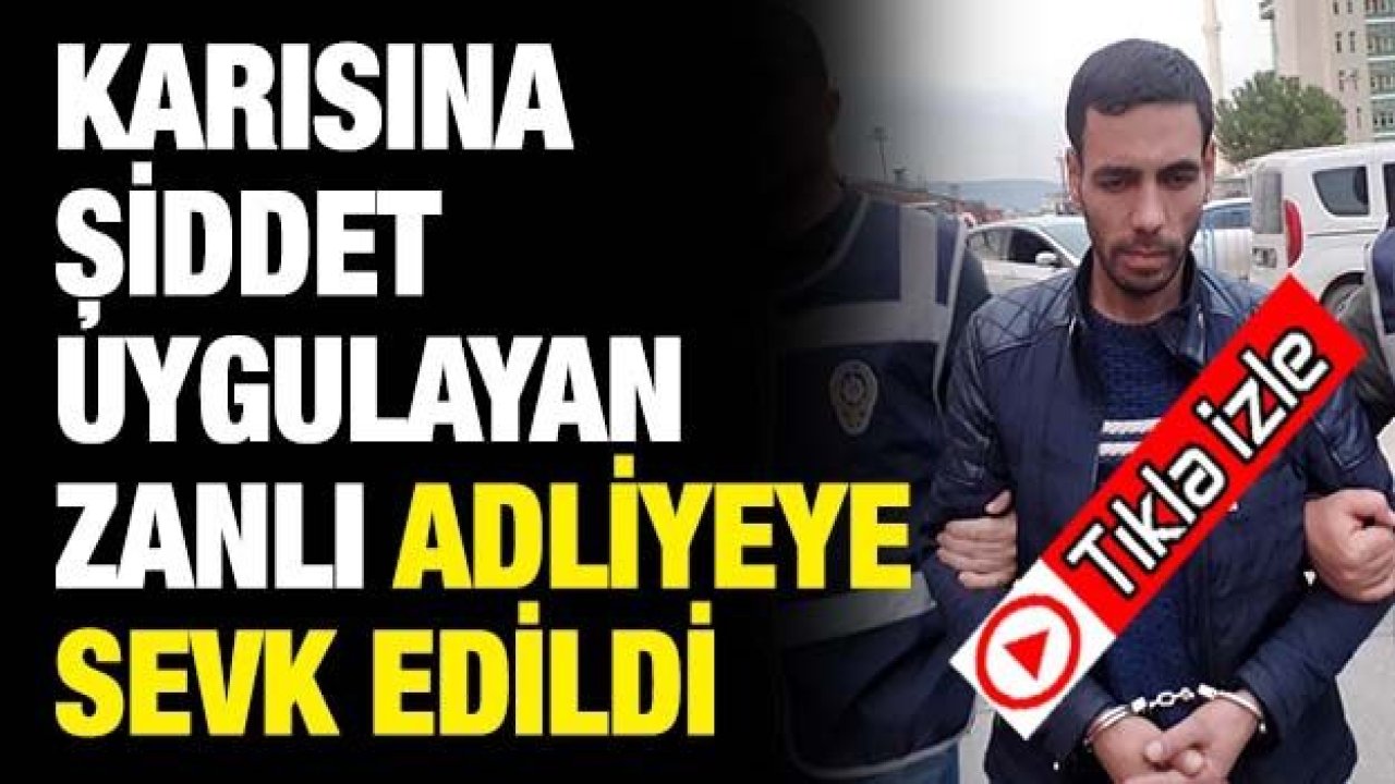 Karısına şiddet uygulayan zanlı adliyeye sevk edildi