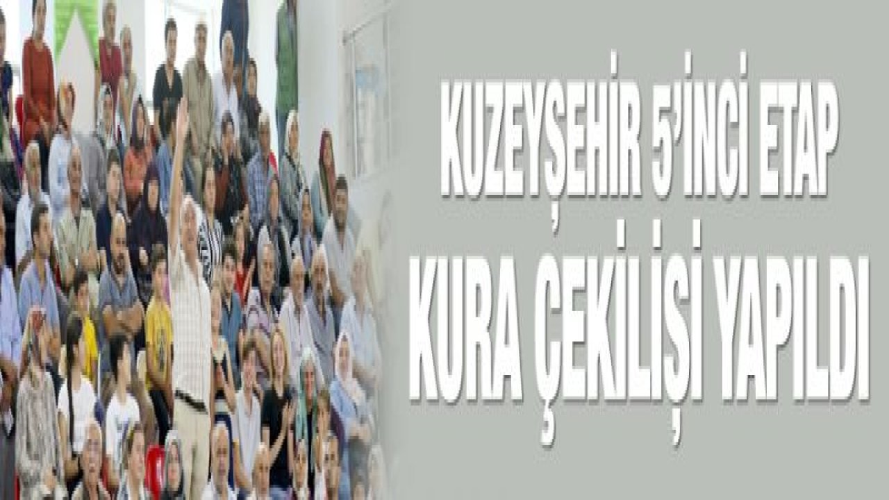 KUZEYŞEHİR 5'İNCİ ETAP KURA ÇEKİLİŞİ YAPILDI