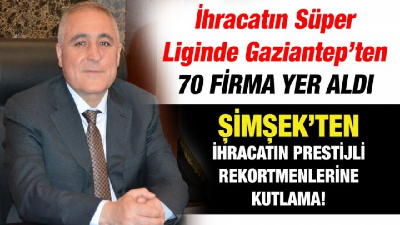 İhracatın Süper Liginde Gaziantep’ten 70 firma yer aldı  Şimşek’ten ihracatın prestijli rekortmenlerine kutlama!